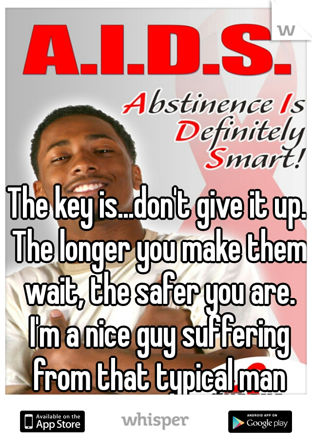 The key is...don't give it up. The longer you make them wait, the safer you are. I'm a nice guy suffering from that typical man label. 