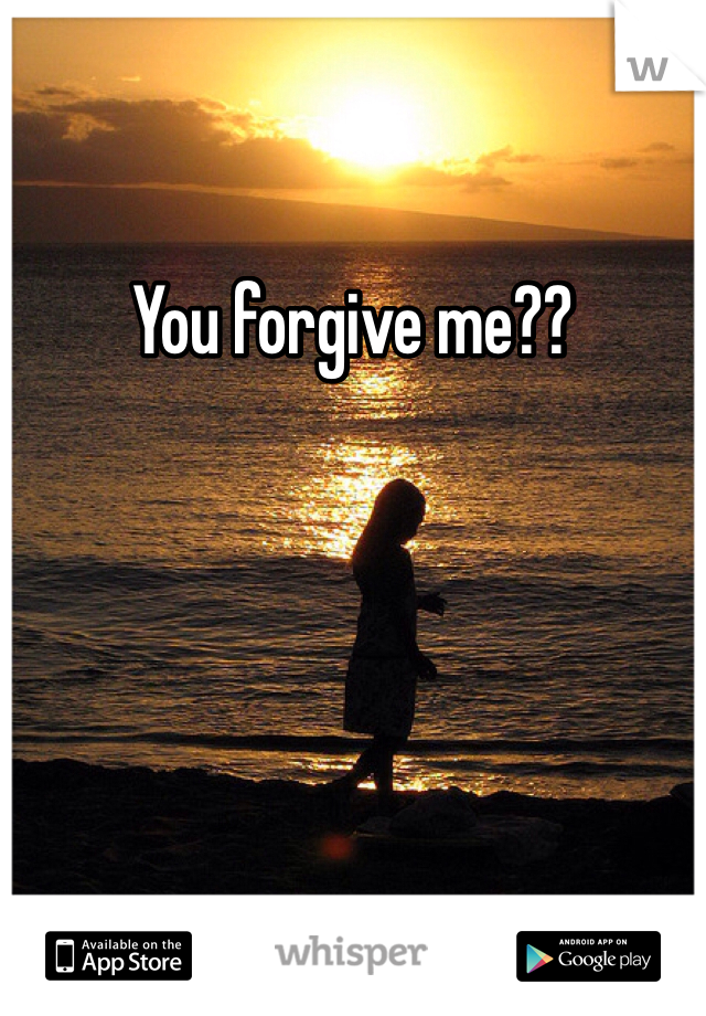 You forgive me??
