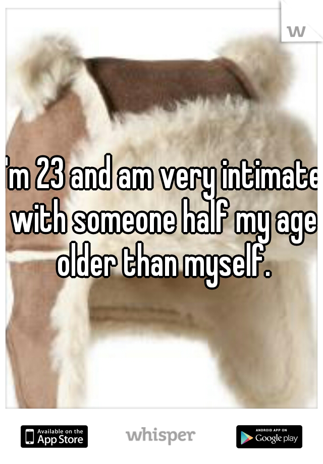 I'm 23 and am very intimate with someone half my age older than myself.