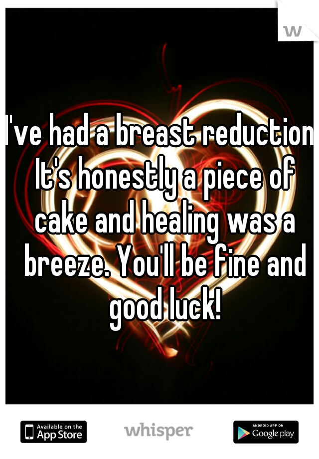 I've had a breast reduction. It's honestly a piece of cake and healing was a breeze. You'll be fine and good luck!