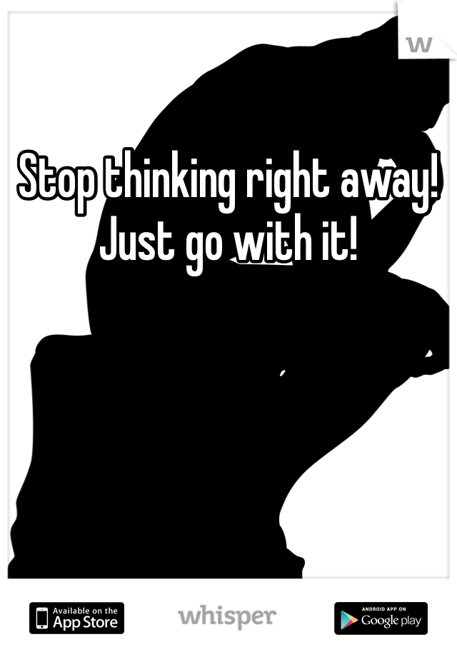 Stop thinking right away! Just go with it!