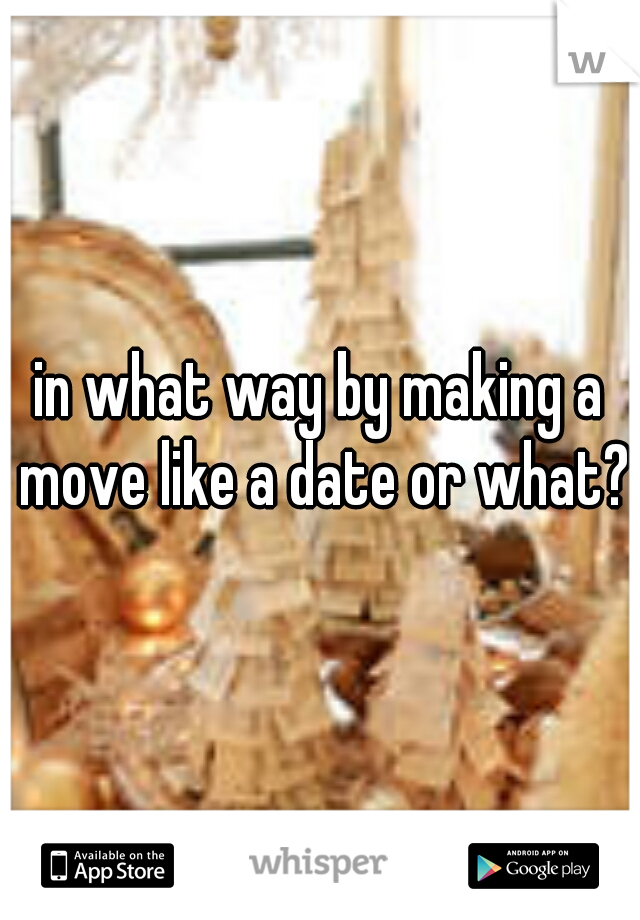 in what way by making a move like a date or what?