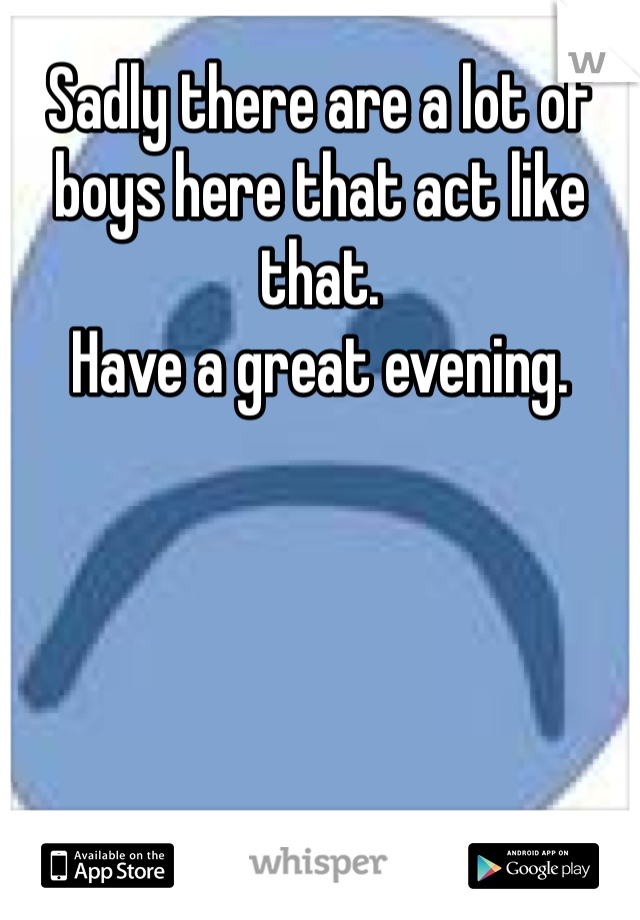 Sadly there are a lot of boys here that act like that. 
Have a great evening. 