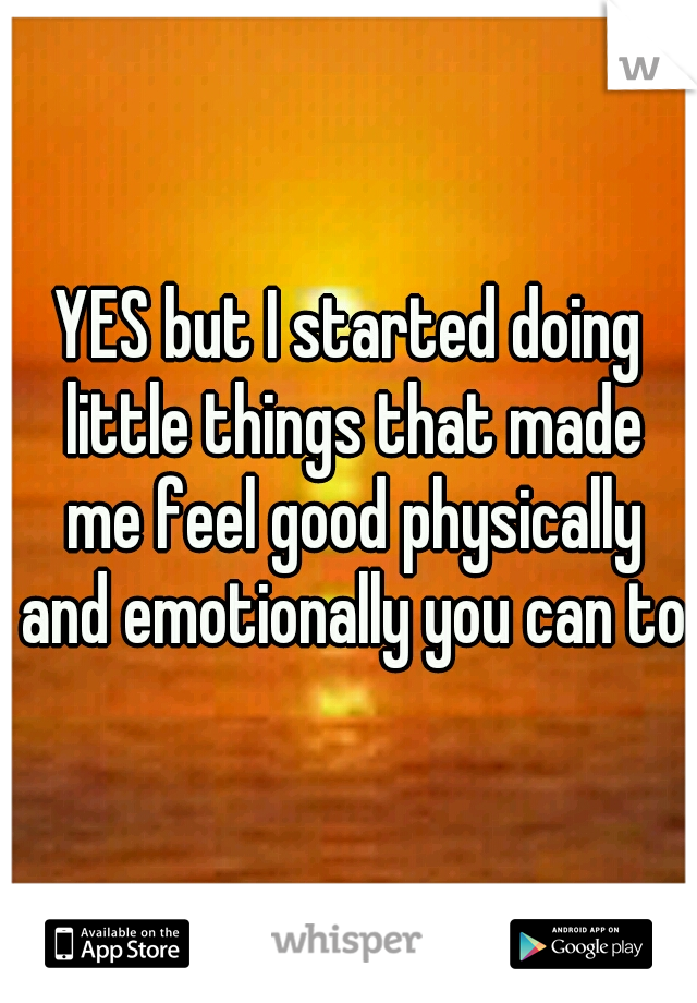 YES but I started doing little things that made me feel good physically and emotionally you can too
