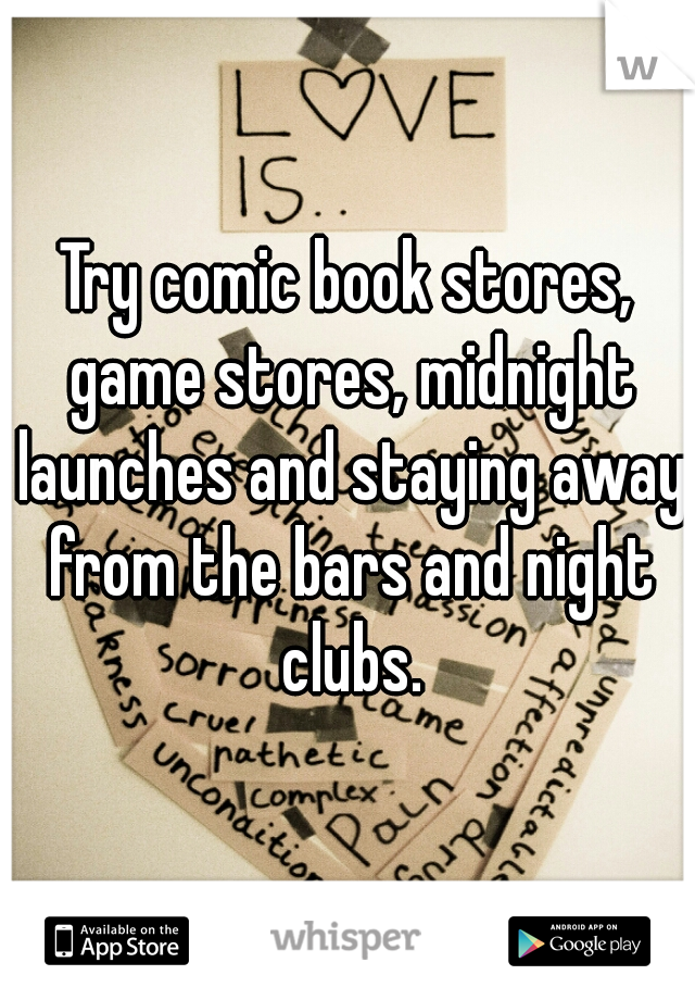 Try comic book stores, game stores, midnight launches and staying away from the bars and night clubs.