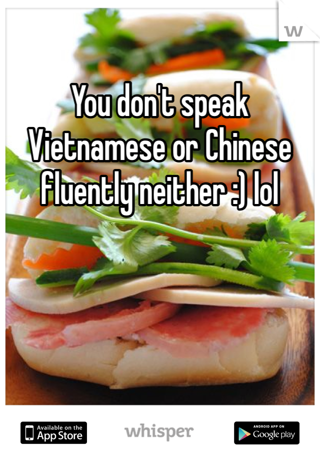 You don't speak Vietnamese or Chinese fluently neither :) lol