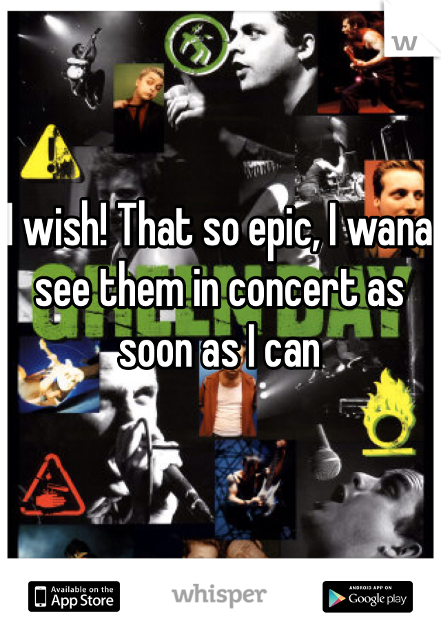 I wish! That so epic, I wana see them in concert as soon as I can