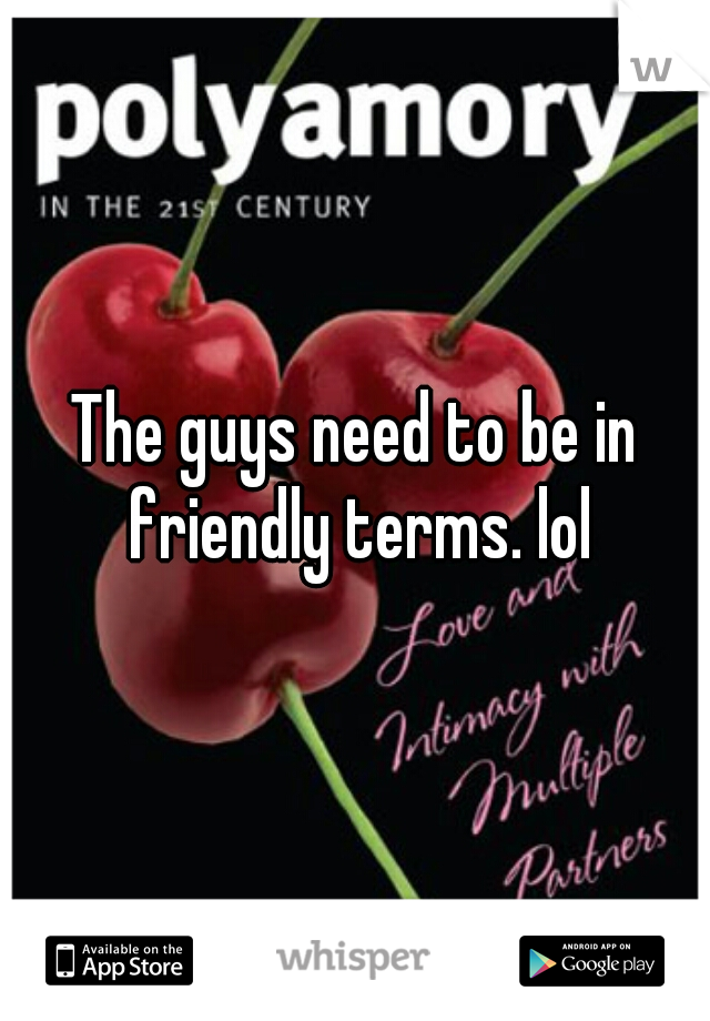 The guys need to be in friendly terms. lol