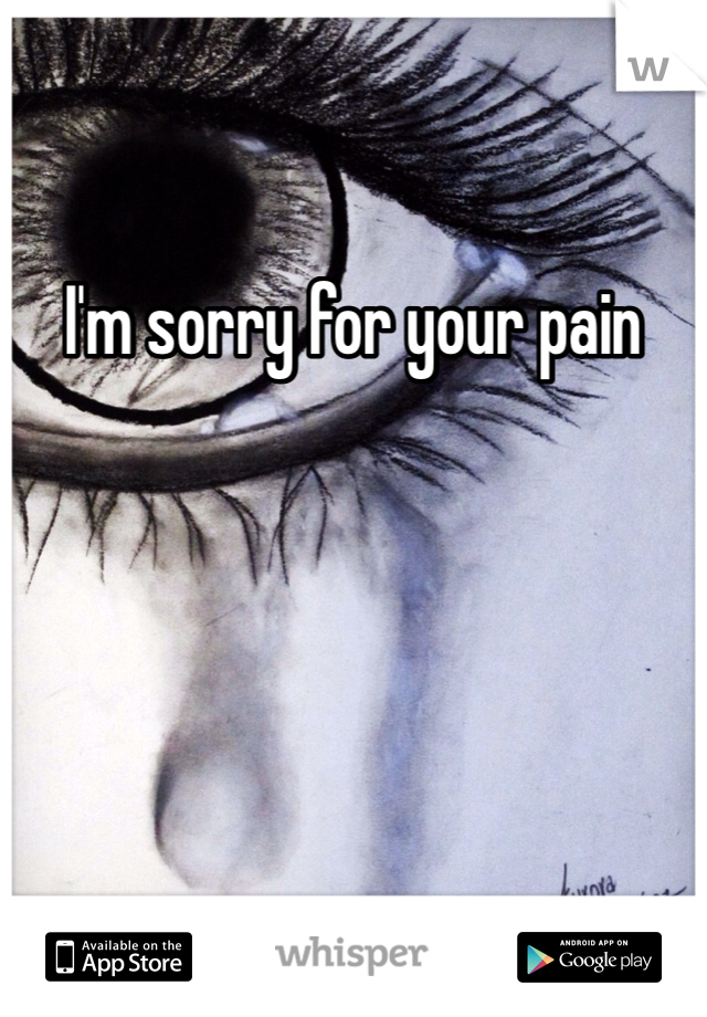 I'm sorry for your pain

