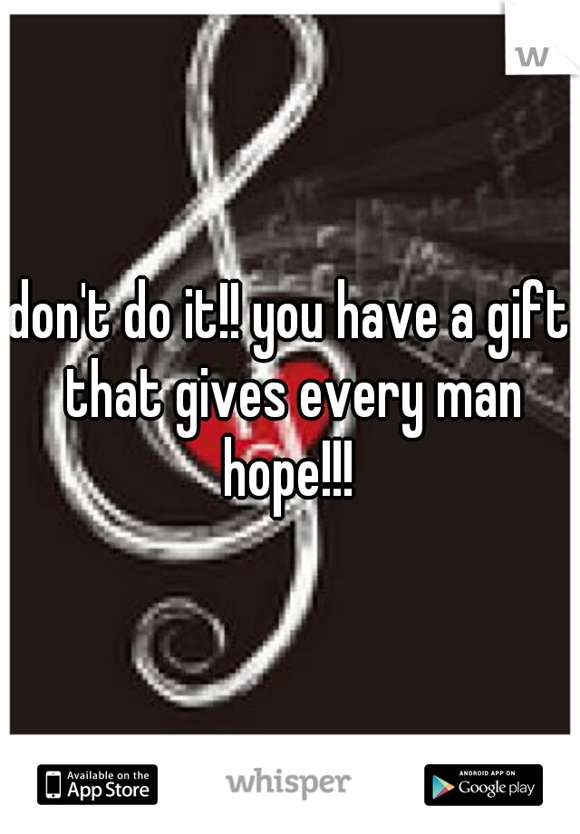 don't do it!! you have a gift that gives every man hope!!! 