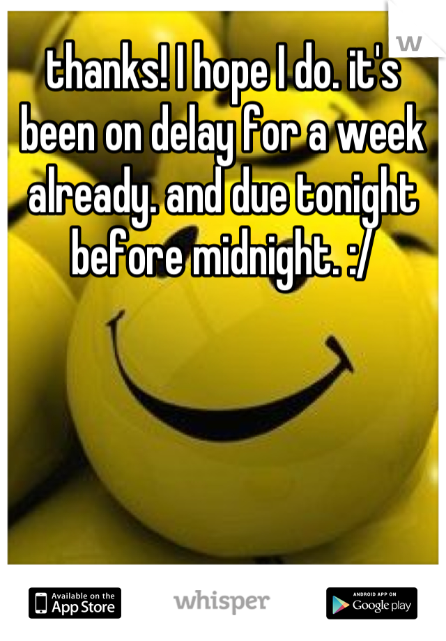 thanks! I hope I do. it's been on delay for a week already. and due tonight before midnight. :/