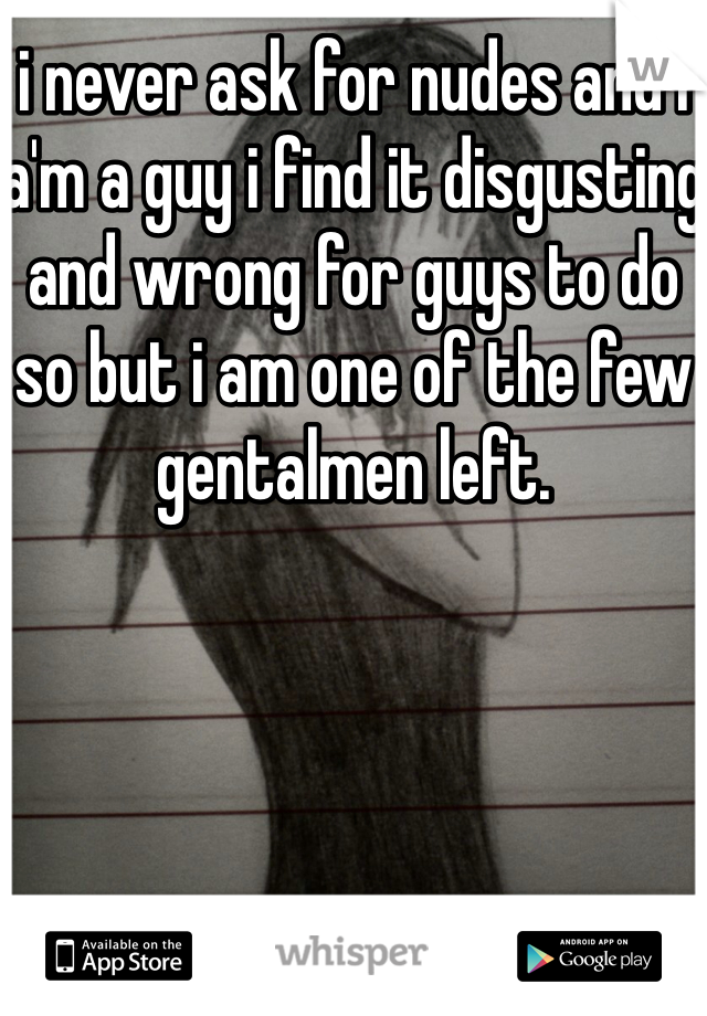 i never ask for nudes and i a'm a guy i find it disgusting and wrong for guys to do so but i am one of the few gentalmen left. 