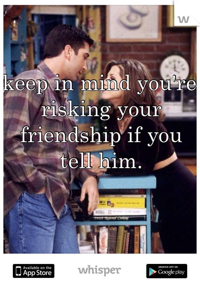 keep in mind you're risking your friendship if you tell him.