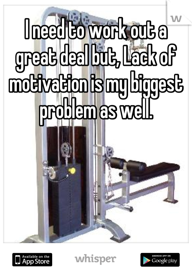 I need to work out a great deal but, Lack of motivation is my biggest problem as well.