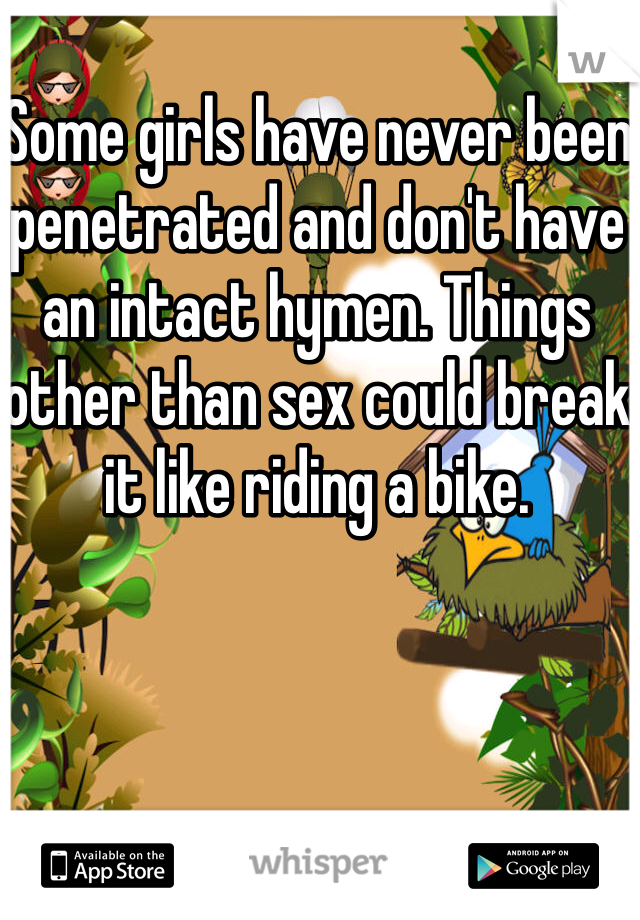 Some girls have never been penetrated and don't have an intact hymen. Things other than sex could break it like riding a bike.