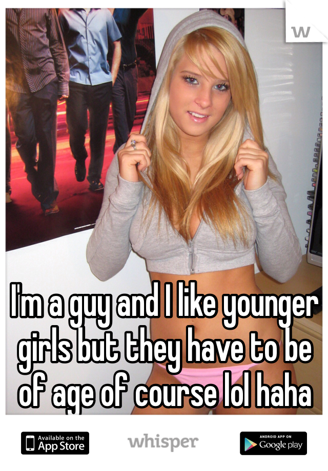 I'm a guy and I like younger girls but they have to be of age of course lol haha