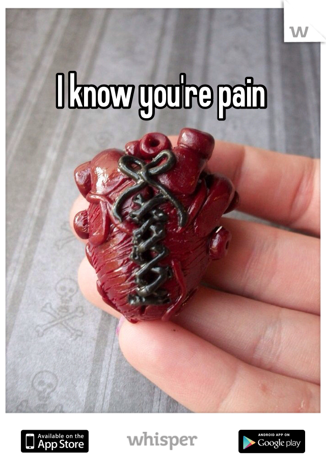 I know you're pain