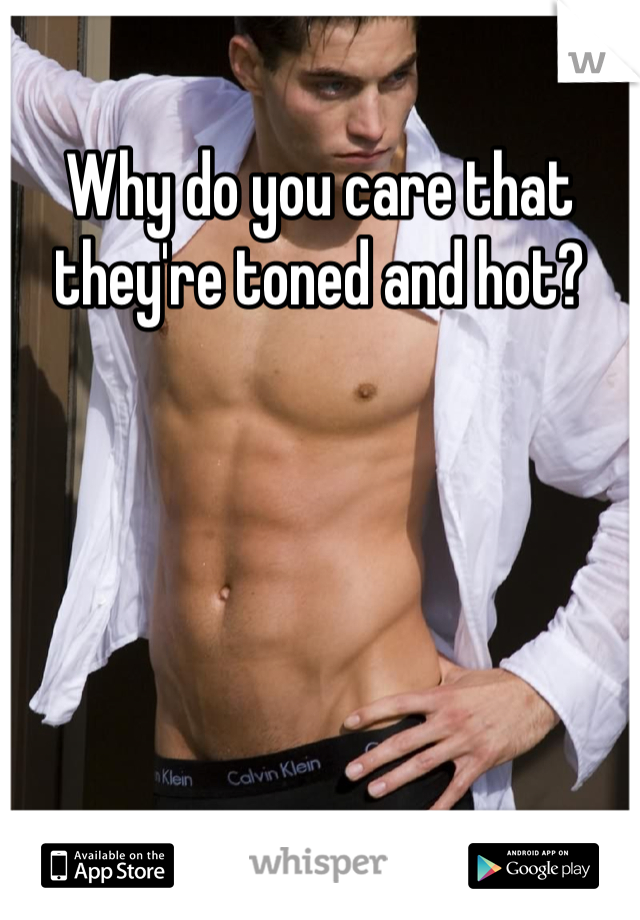 Why do you care that they're toned and hot?