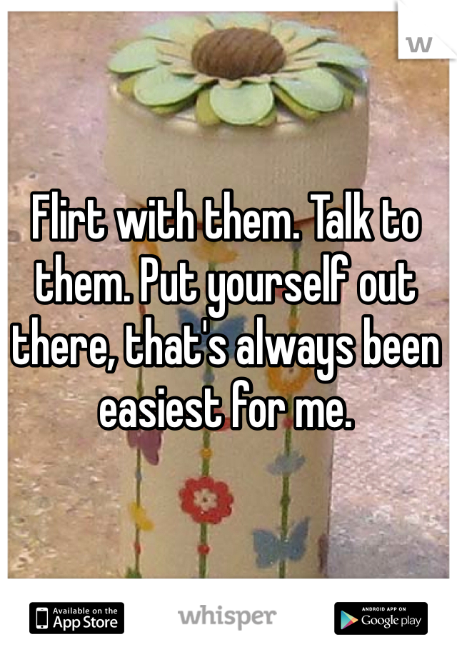 Flirt with them. Talk to them. Put yourself out there, that's always been easiest for me. 