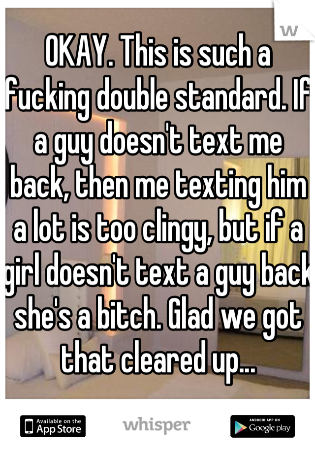 OKAY. This is such a fucking double standard. If a guy doesn't text me back, then me texting him a lot is too clingy, but if a girl doesn't text a guy back she's a bitch. Glad we got that cleared up...