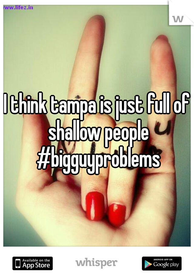 I think tampa is just full of shallow people #bigguyproblems