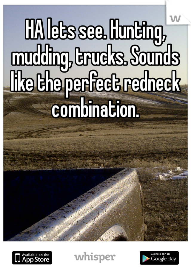 HA lets see. Hunting, mudding, trucks. Sounds like the perfect redneck combination.
