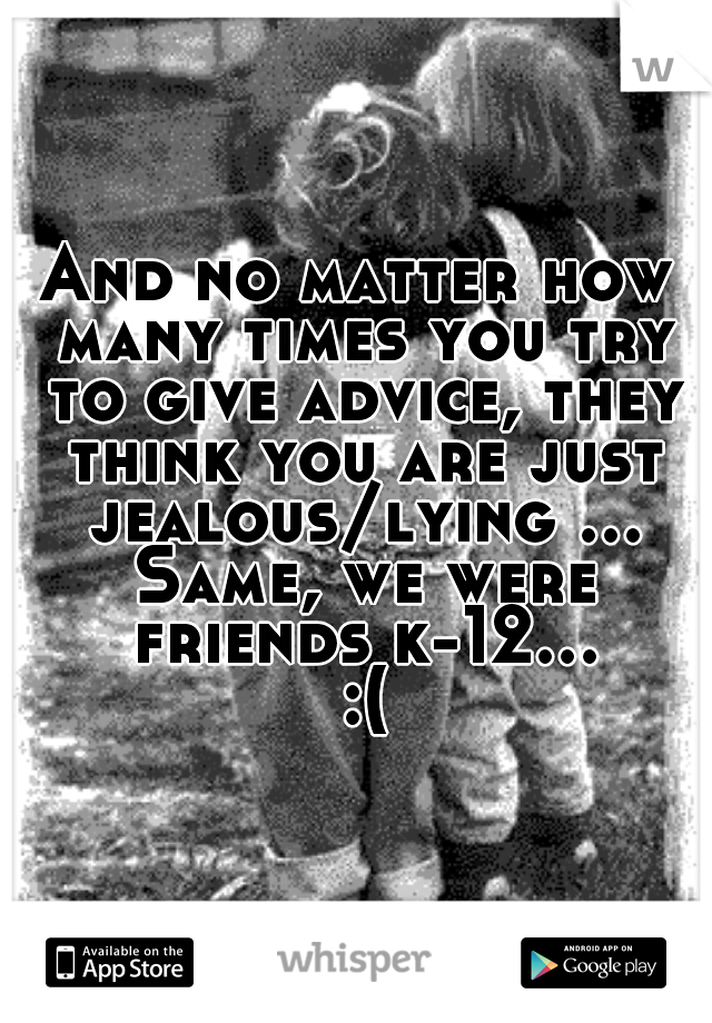 And no matter how many times you try to give advice, they think you are just jealous/lying ... Same, we were friends k-12... :(