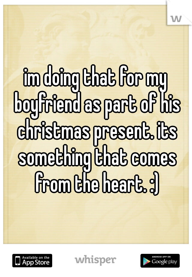 im doing that for my boyfriend as part of his christmas present. its something that comes from the heart. :)
