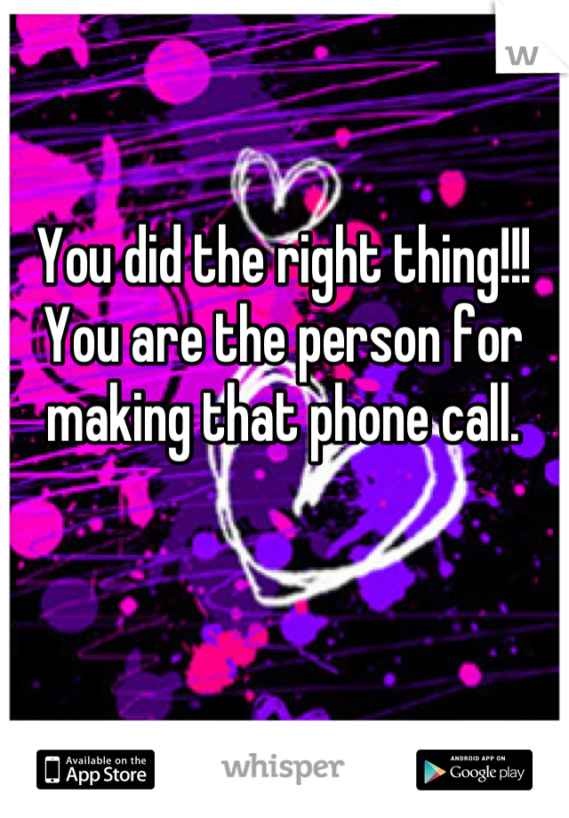 You did the right thing!!!
You are the person for making that phone call.