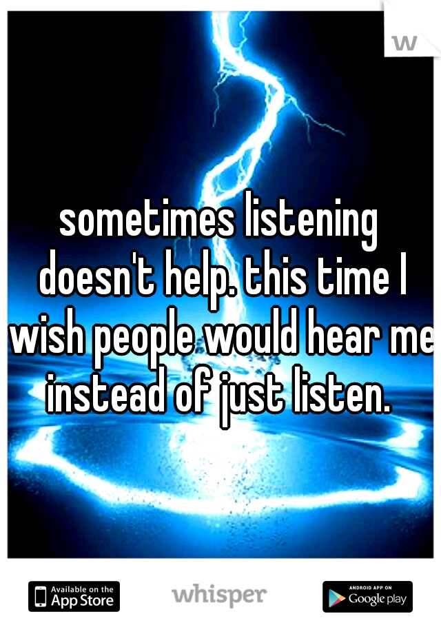 sometimes listening doesn't help. this time I wish people would hear me instead of just listen. 