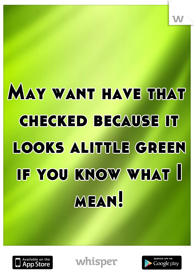 May want have that checked because it looks alittle green if you know what I mean!