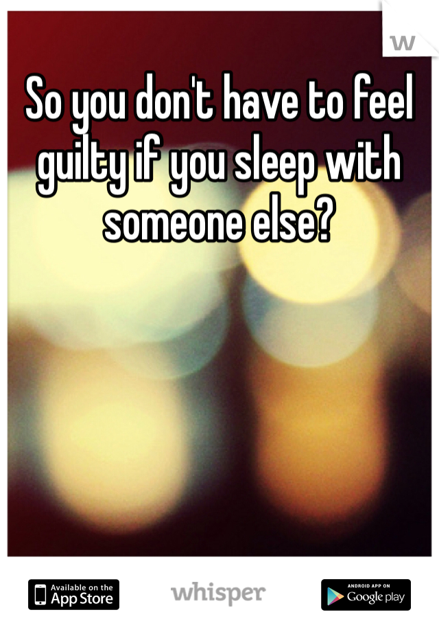 So you don't have to feel guilty if you sleep with someone else?