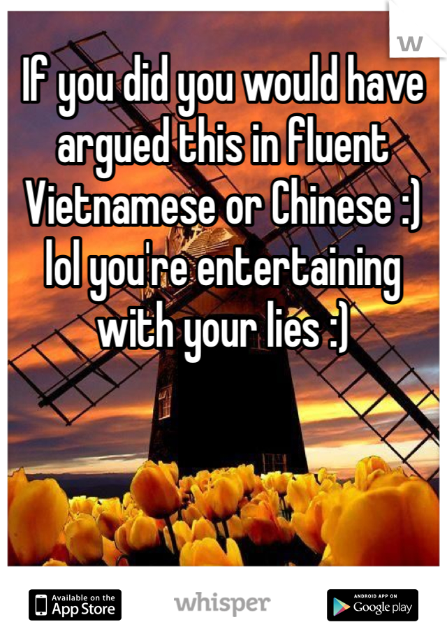 If you did you would have argued this in fluent Vietnamese or Chinese :) lol you're entertaining with your lies :)