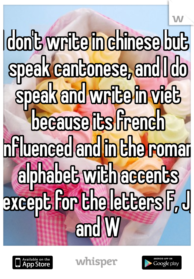 I don't write in chinese but I speak cantonese, and I do speak and write in viet because its french influenced and in the roman alphabet with accents except for the letters F, J, and W