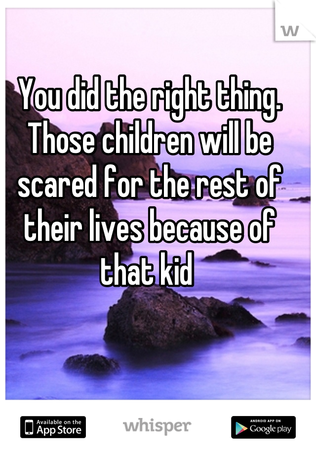 You did the right thing. Those children will be scared for the rest of their lives because of that kid 
