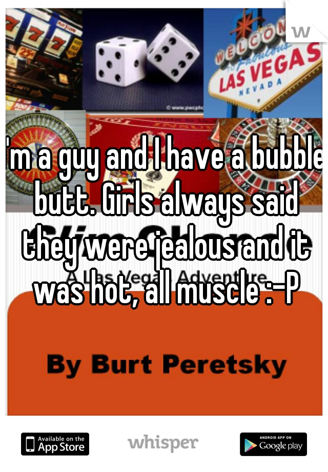 I'm a guy and I have a bubble butt. Girls always said they were jealous and it was hot, all muscle :-P