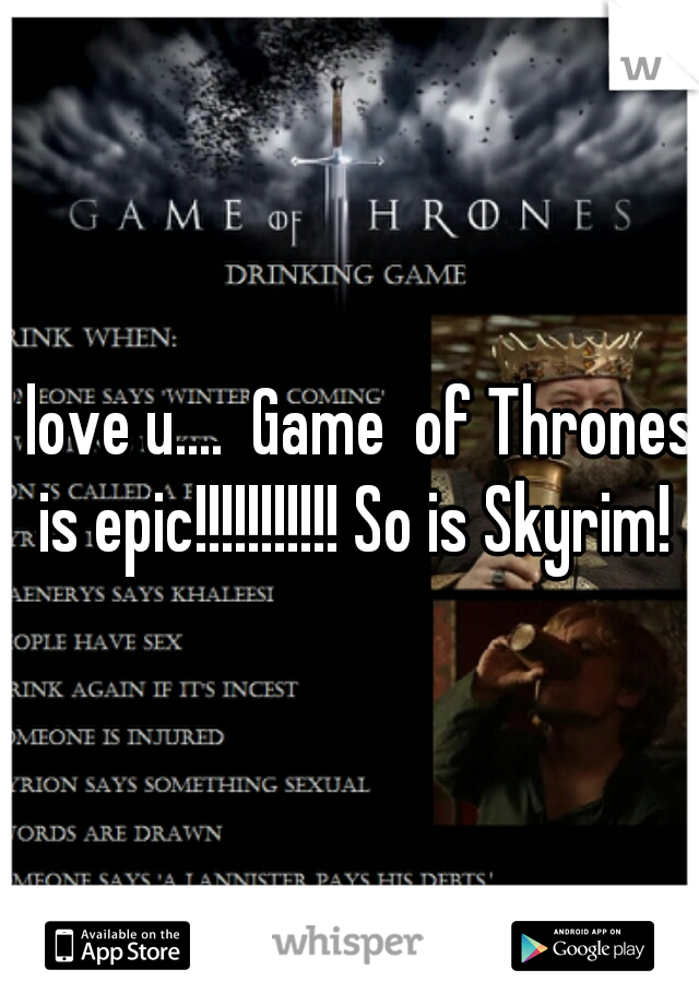 I love u....  Game  of Thrones is epic!!!!!!!!!!! So is Skyrim!