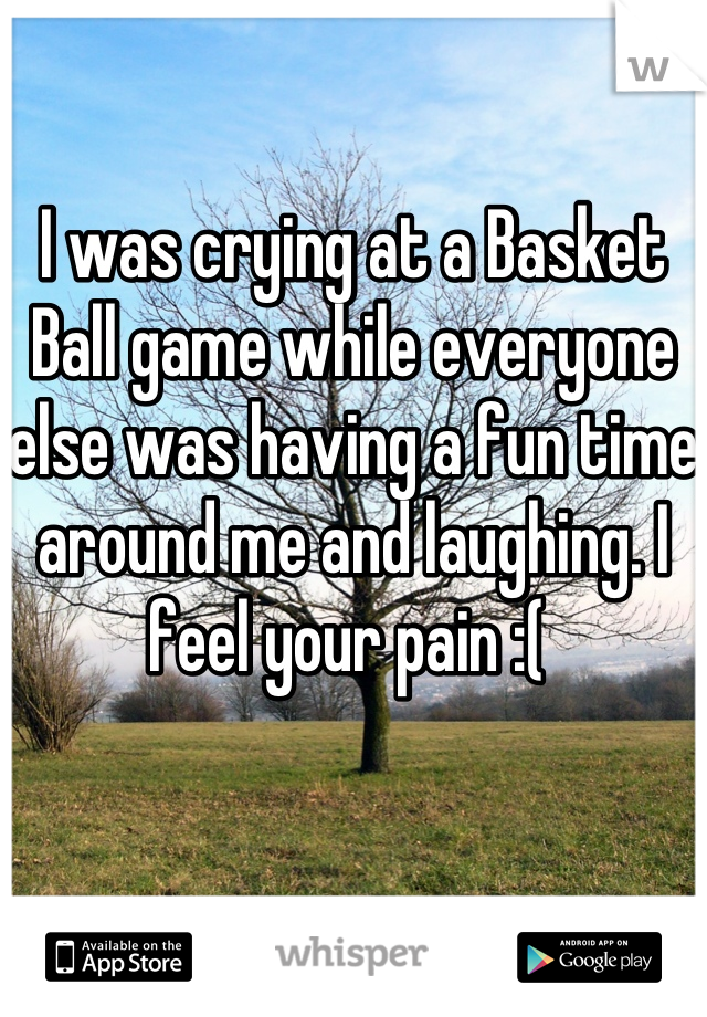 I was crying at a Basket Ball game while everyone else was having a fun time around me and laughing. I feel your pain :( 