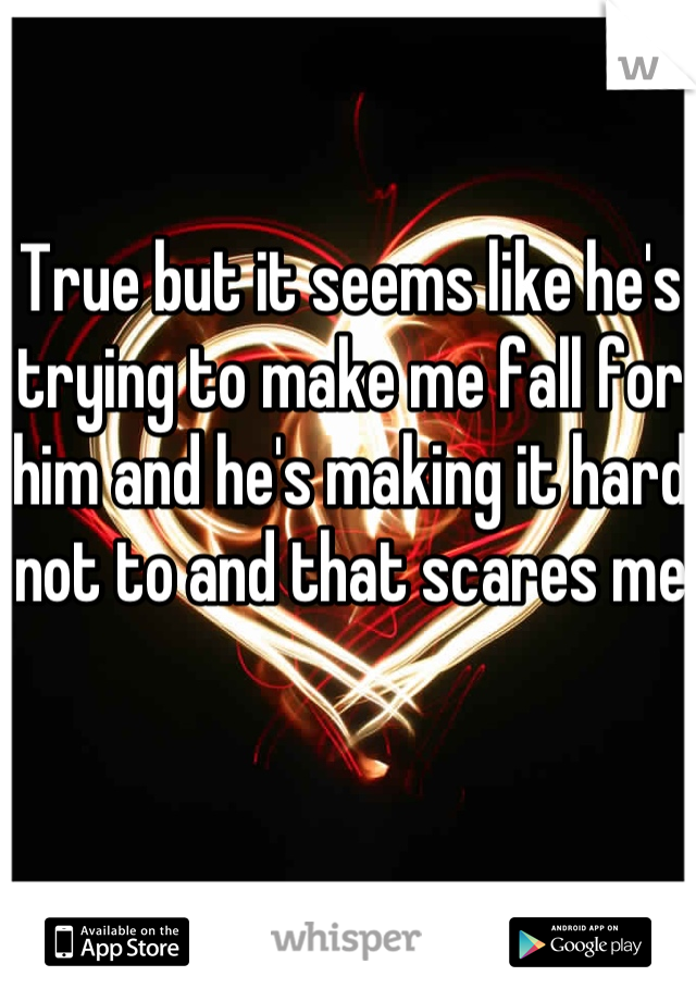 True but it seems like he's trying to make me fall for him and he's making it hard not to and that scares me 