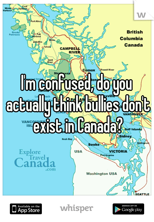 I'm confused, do you actually think bullies don't exist in Canada?