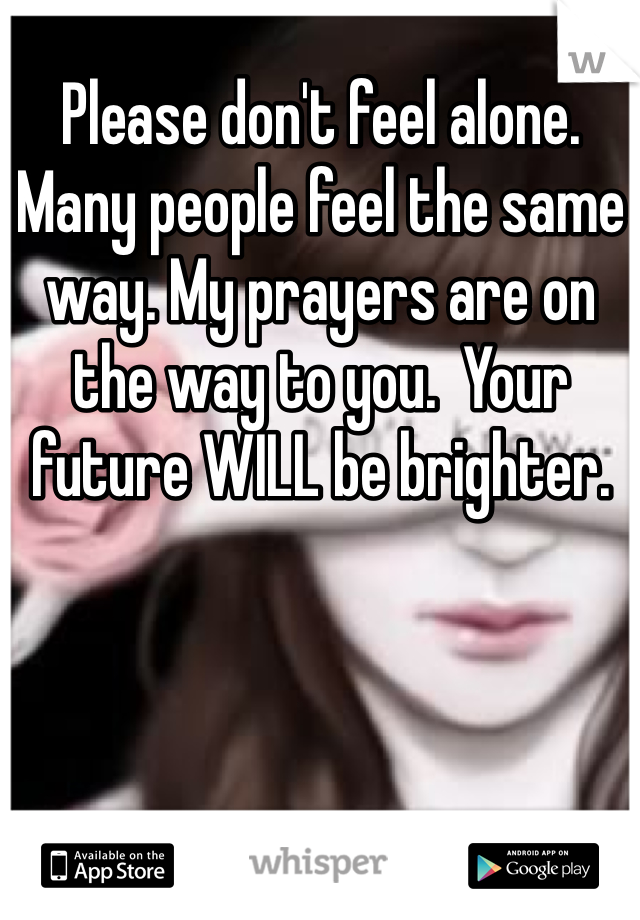 Please don't feel alone. Many people feel the same way. My prayers are on the way to you.  Your future WILL be brighter.  