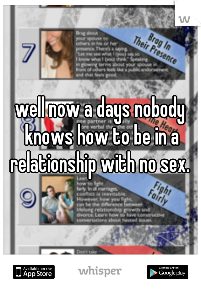 well now a days nobody knows how to be in a relationship with no sex. 