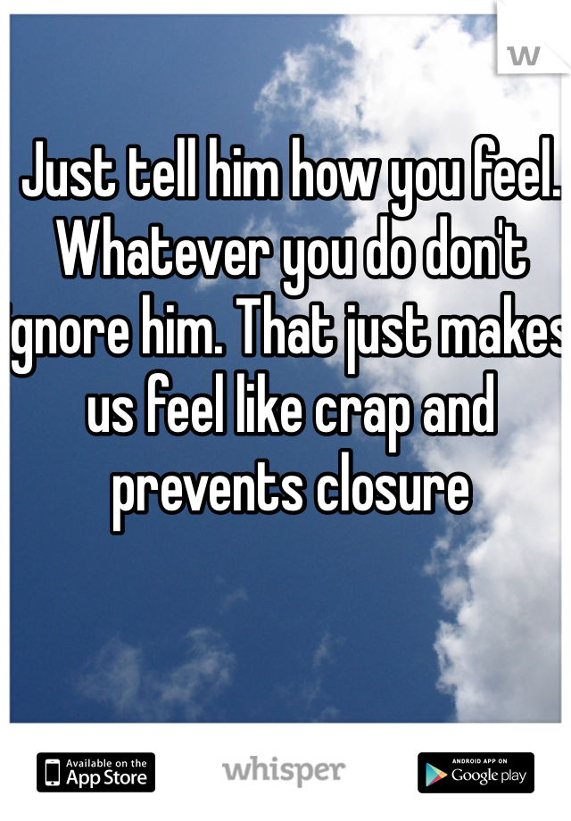 Just tell him how you feel. Whatever you do don't ignore him. That just makes us feel like crap and prevents closure