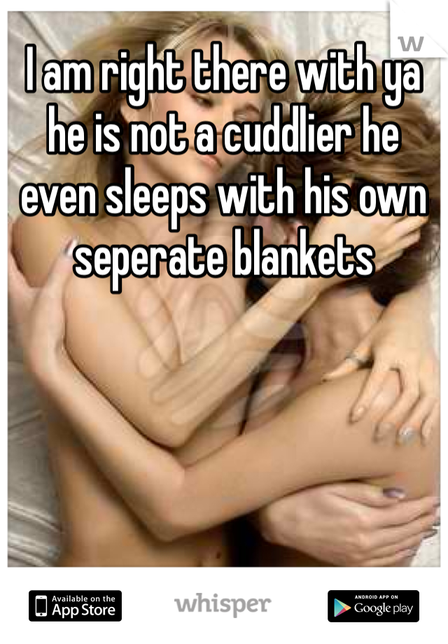 I am right there with ya he is not a cuddlier he even sleeps with his own seperate blankets 
