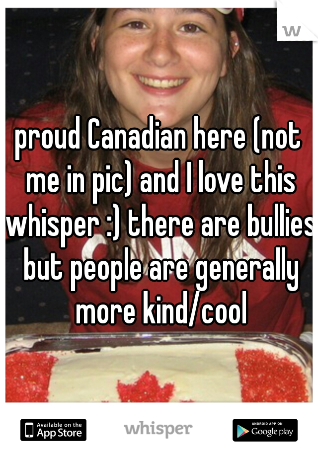 proud Canadian here (not me in pic) and I love this whisper :) there are bullies but people are generally more kind/cool