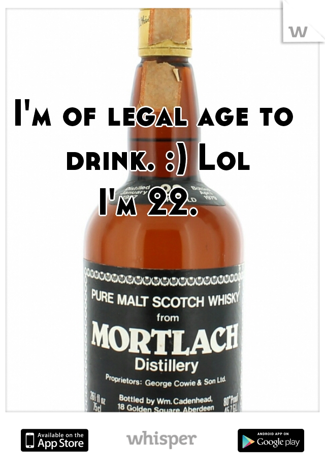 I'm of legal age to drink. :) Lol

I'm 22. 
