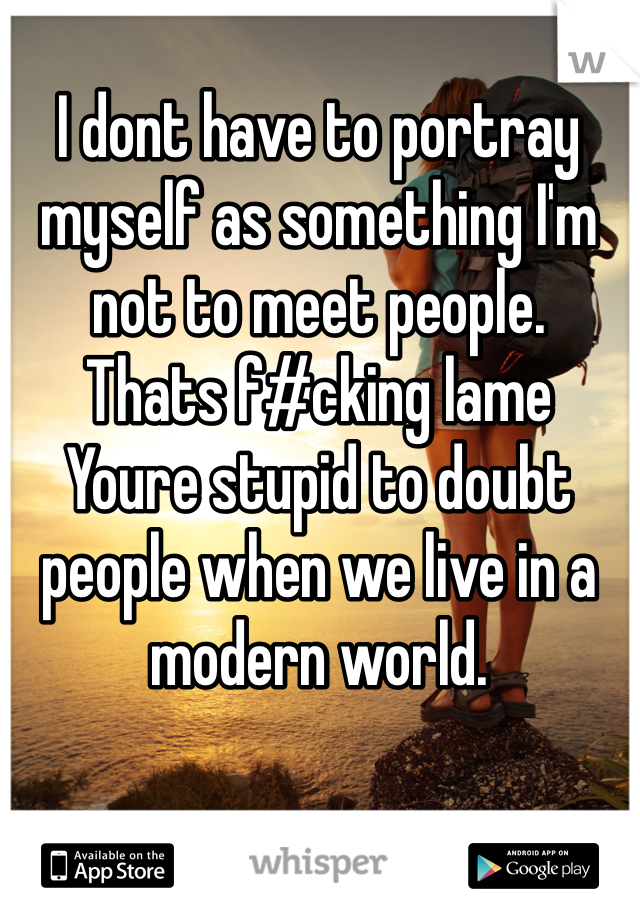 I dont have to portray myself as something I'm not to meet people. 
Thats f#cking lame
Youre stupid to doubt people when we live in a modern world. 