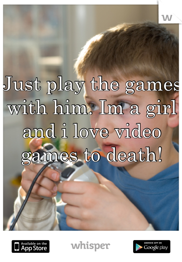 Just play the games with him. Im a girl and i love video games to death!
