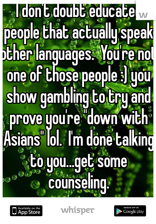 I don't doubt educated people that actually speak other languages.  You're not one of those people :) you show gambling to try and prove you're "down with Asians" lol.  I'm done talking to you...get some counseling. 