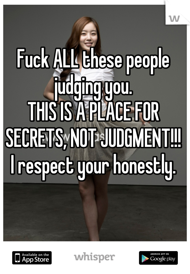 Fuck ALL these people judging you. 
THIS IS A PLACE FOR SECRETS, NOT JUDGMENT!!! 
I respect your honestly.
